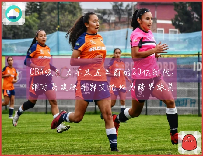 CBA吸引力不及五年前的20亿时代，那时易建联与郭艾伦均为跨界球员