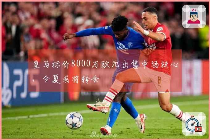 皇马标价8000万欧元出售中场核心，今夏或将转会