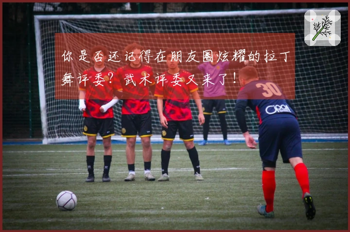 你是否还记得在朋友圈炫耀的拉丁舞评委？武术评委又来了！