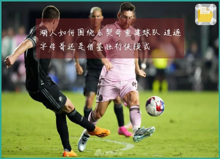 湖人如何围绕东契奇重建球队 追逐字母哥还是借鉴独行侠模式